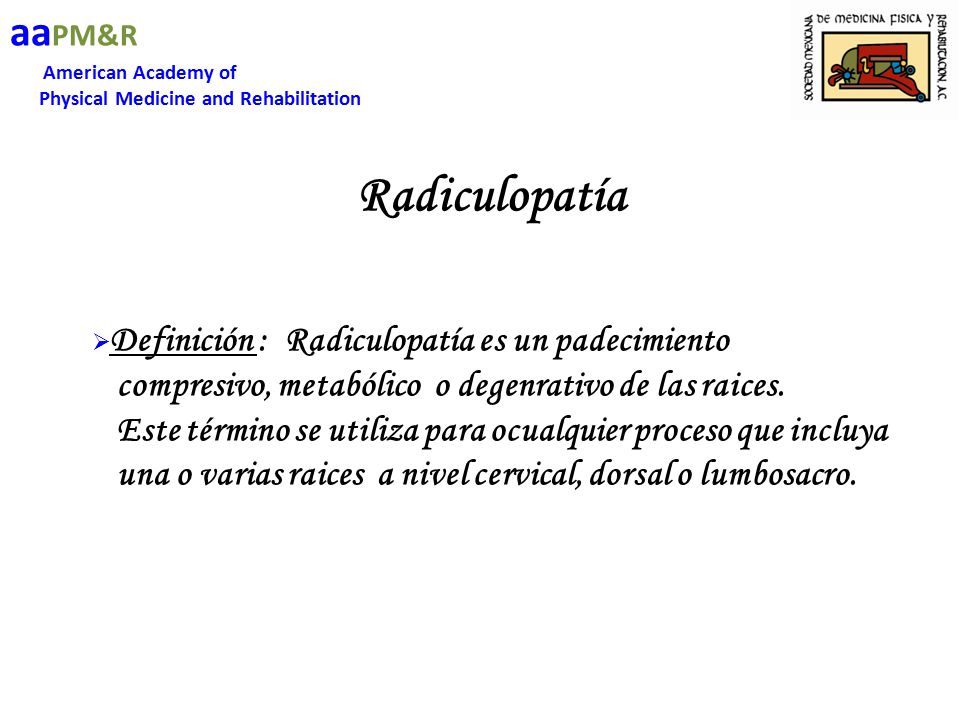 aaPM&R American Academy of. Physical Medicine and Rehabilitation. Radiculopatía. Definición : Radiculopatía es un padecimiento.