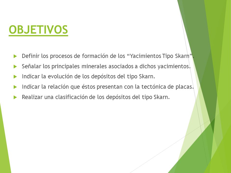 OBJETIVOS Definir los procesos de formación de los Yacimientos Tipo Skarn . Señalar los principales minerales asociados a dichos yacimientos.