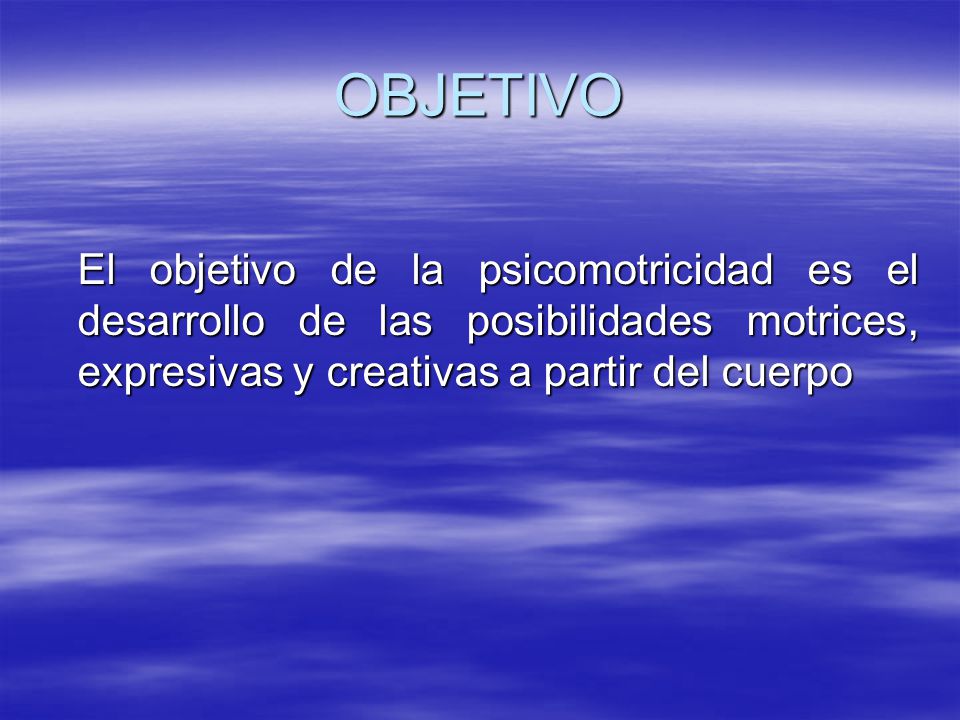 OBJETIVO El objetivo de la psicomotricidad es el desarrollo de las posibilidades motrices, expresivas y creativas a partir del cuerpo.
