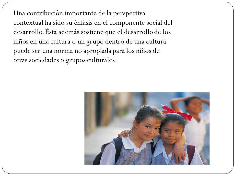 Una contribución importante de la perspectiva contextual ha sido su énfasis en el componente social del desarrollo.