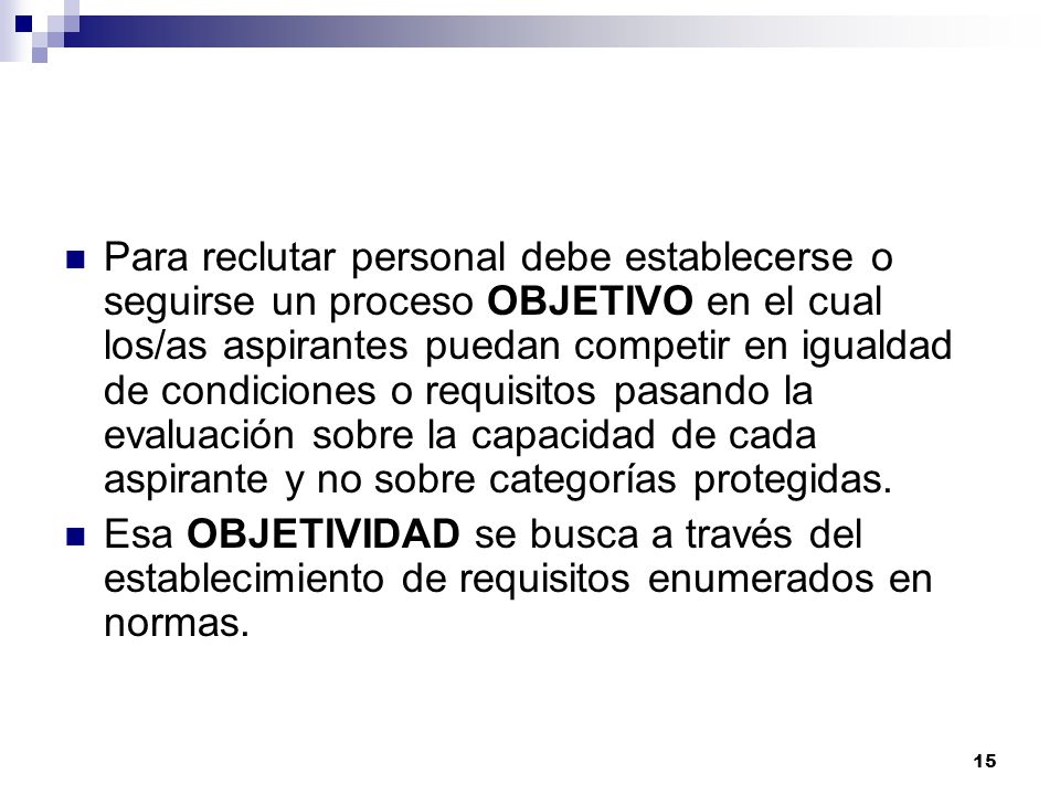 Para reclutar personal debe establecerse o seguirse un proceso OBJETIVO en el cual los/as aspirantes puedan competir en igualdad de condiciones o requisitos pasando la evaluación sobre la capacidad de cada aspirante y no sobre categorías protegidas.