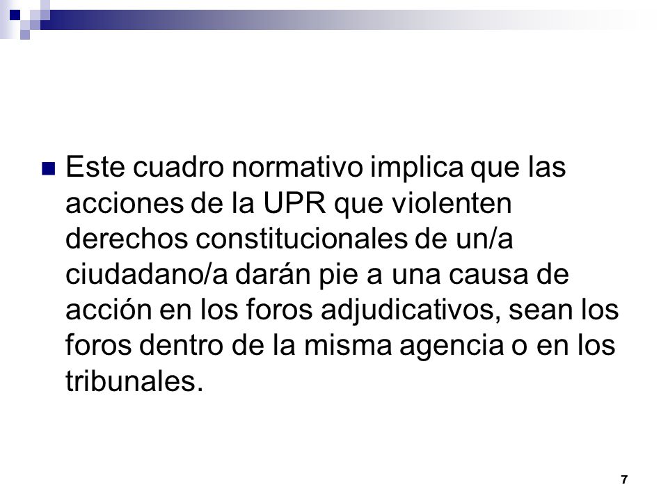 Este cuadro normativo implica que las acciones de la UPR que violenten derechos constitucionales de un/a ciudadano/a darán pie a una causa de acción en los foros adjudicativos, sean los foros dentro de la misma agencia o en los tribunales.