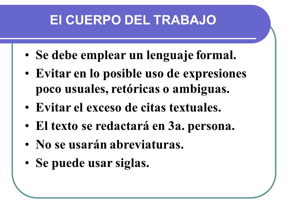 El CUERPO DEL TRABAJO Se debe emplear un lenguaje formal. Evitar en lo posible uso de expresiones poco usuales, retóricas o ambiguas.