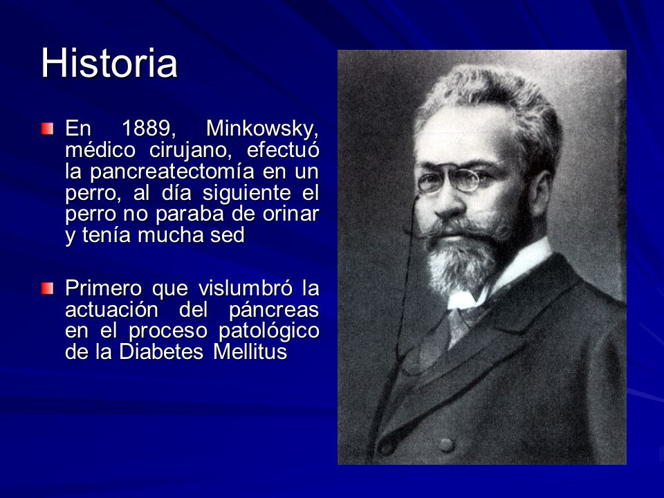 Historia En 1889, Minkowsky, médico cirujano, efectuó la pancreatectomía en un perro, al día siguiente el perro no paraba de orinar y tenía mucha sed.