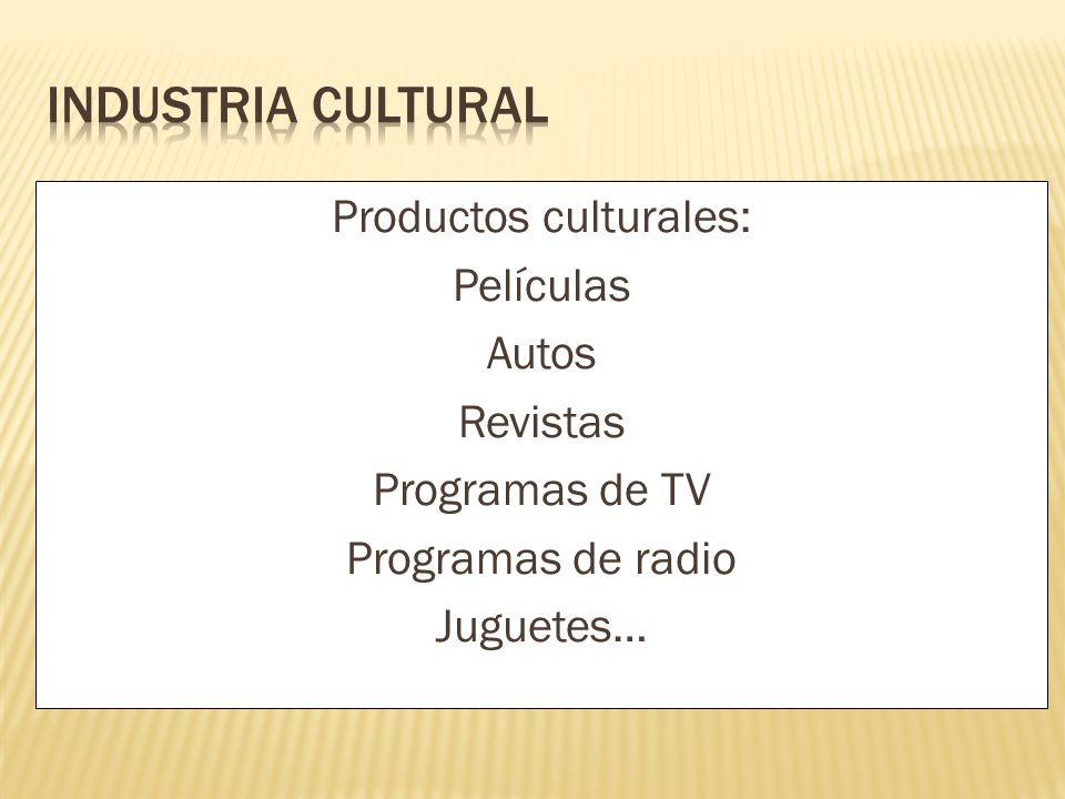 INDUSTRIA CULTURAL Productos culturales: Películas Autos Revistas Programas de TV Programas de radio Juguetes…