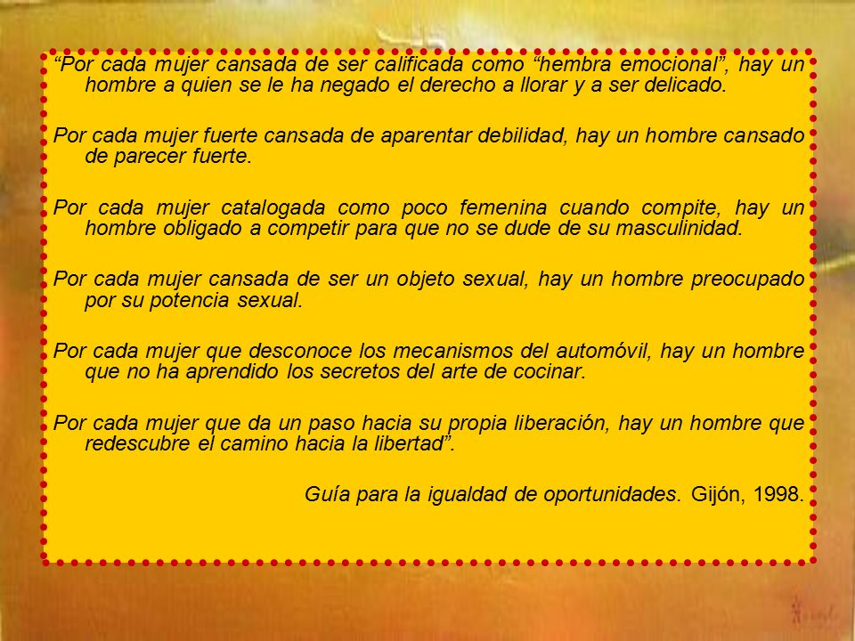 Por cada mujer cansada de ser calificada como hembra emocional , hay un hombre a quien se le ha negado el derecho a llorar y a ser delicado.