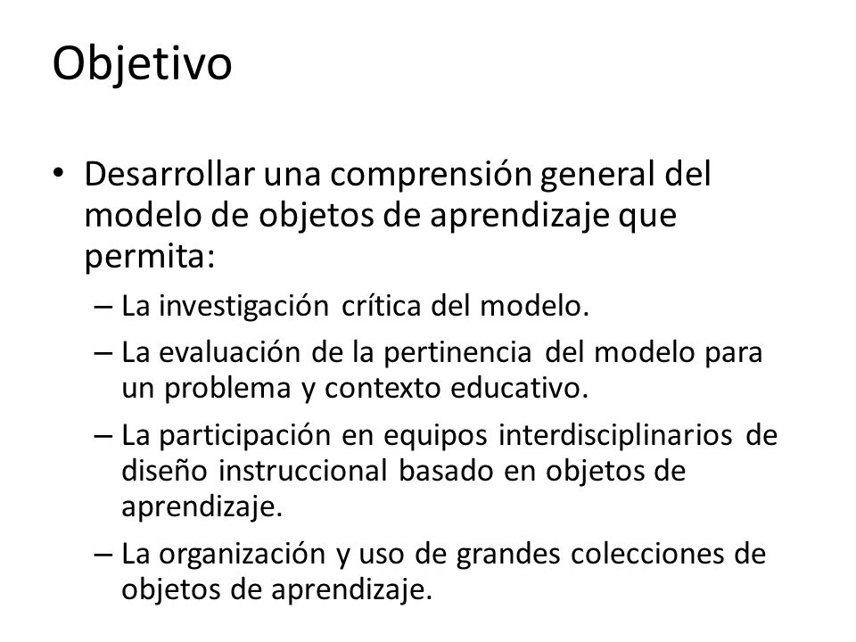 Objetivo Desarrollar una comprensión general del modelo de objetos de aprendizaje que permita: La investigación crítica del modelo.