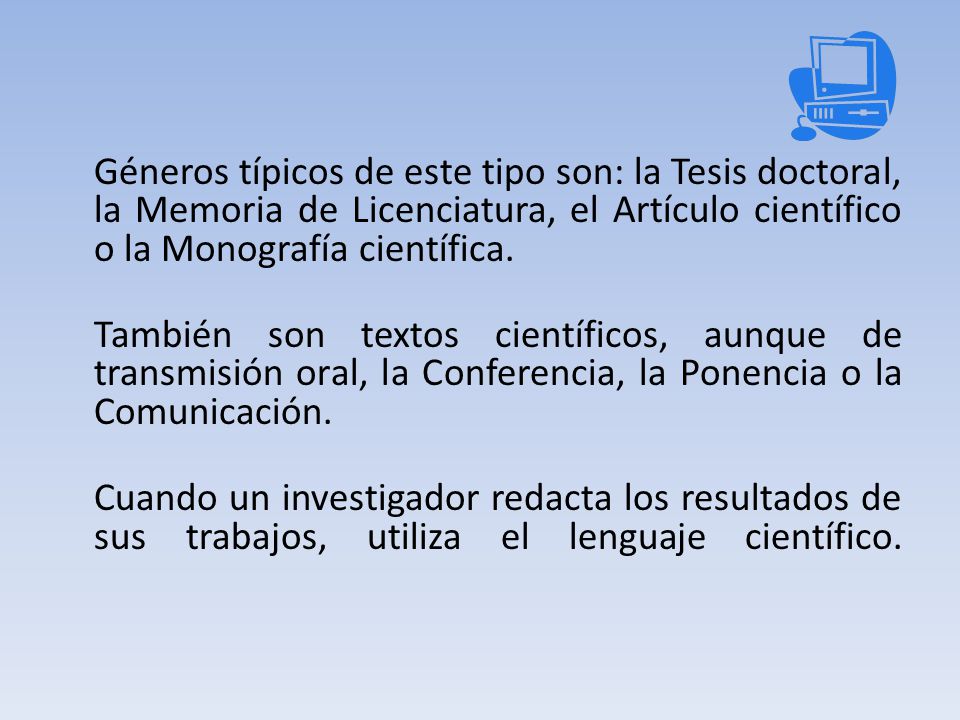 Géneros típicos de este tipo son: la Tesis doctoral, la Memoria de Licenciatura, el Artículo científico o la Monografía científica.