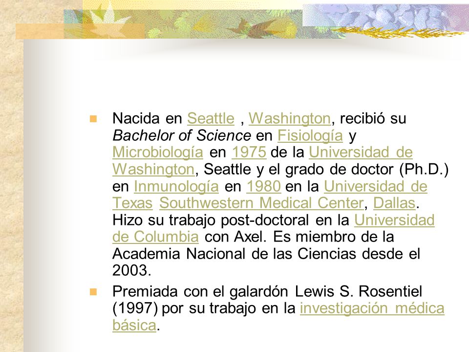 Nacida en Seattle , Washington, recibió su Bachelor of Science en Fisiología y Microbiología en 1975 de la Universidad de Washington, Seattle y el grado de doctor (Ph.D.) en Inmunología en 1980 en la Universidad de Texas Southwestern Medical Center, Dallas. Hizo su trabajo post-doctoral en la Universidad de Columbia con Axel. Es miembro de la Academia Nacional de las Ciencias desde el 2003.
