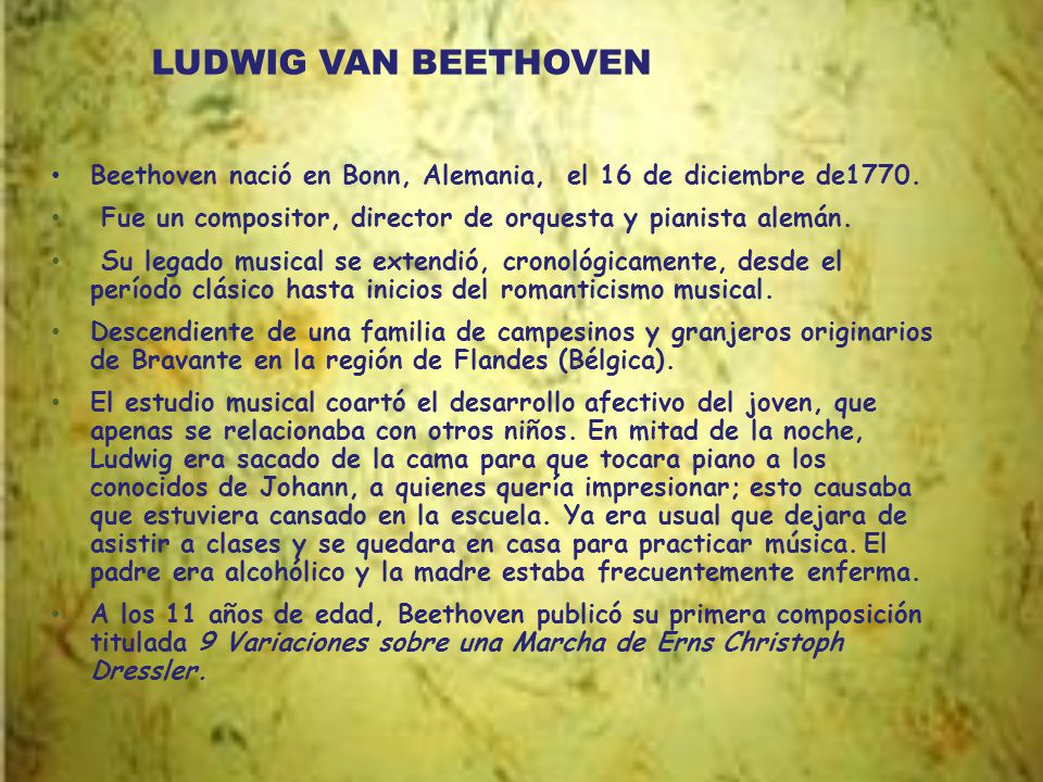 LUDWIG VAN BEETHOVEN Beethoven nació en Bonn, Alemania, el 16 de diciembre de1770. Fue un compositor, director de orquesta y pianista alemán.