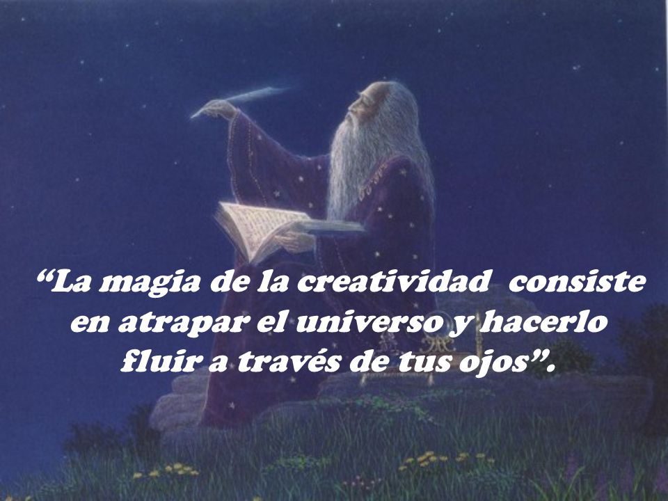 La magia de la creatividad consiste en atrapar el universo y hacerlo fluir a través de tus ojos .
