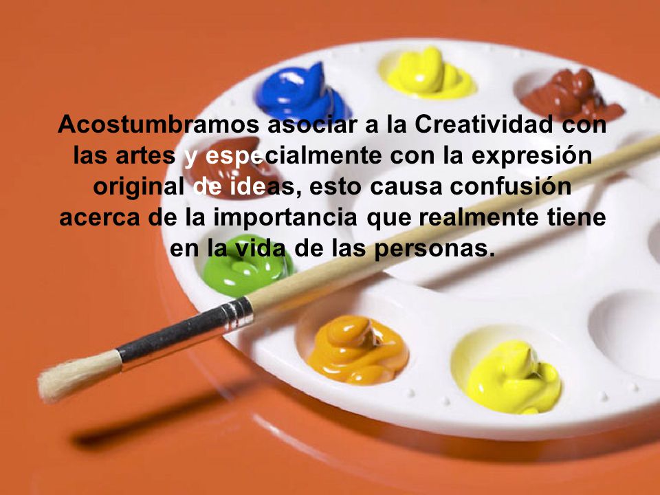 Acostumbramos asociar a la Creatividad con las artes y especialmente con la expresión original de ideas, esto causa confusión acerca de la importancia que realmente tiene en la vida de las personas.