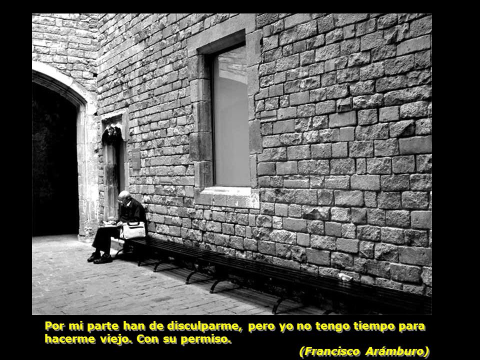 Por mi parte han de disculparme, pero yo no tengo tiempo para hacerme viejo. Con su permiso.