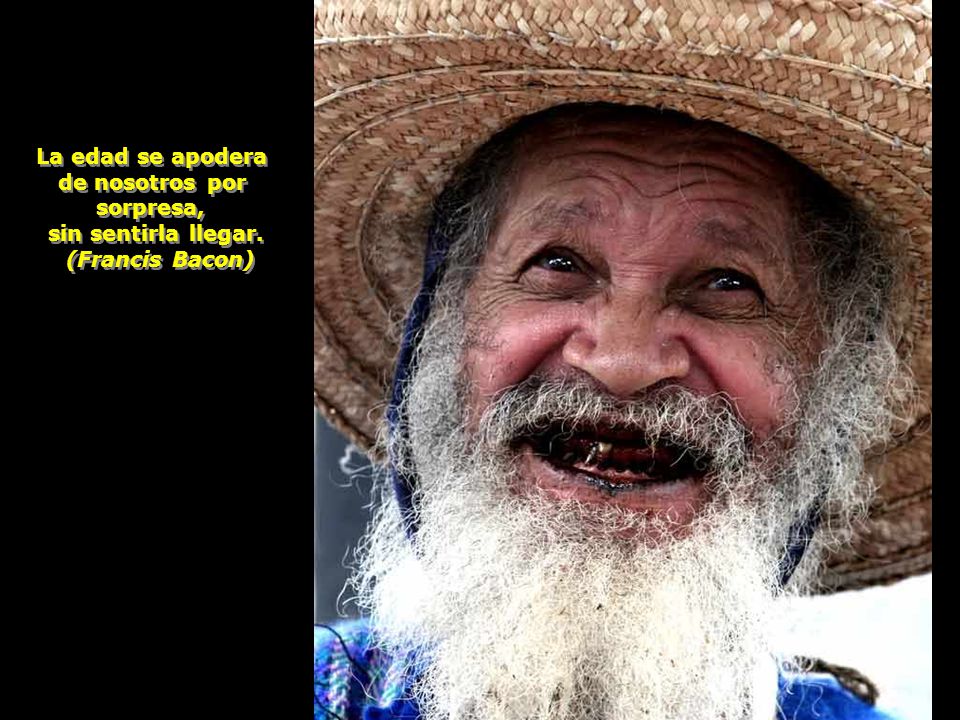 La edad se apodera de nosotros por sorpresa, sin sentirla llegar. (Francis Bacon)