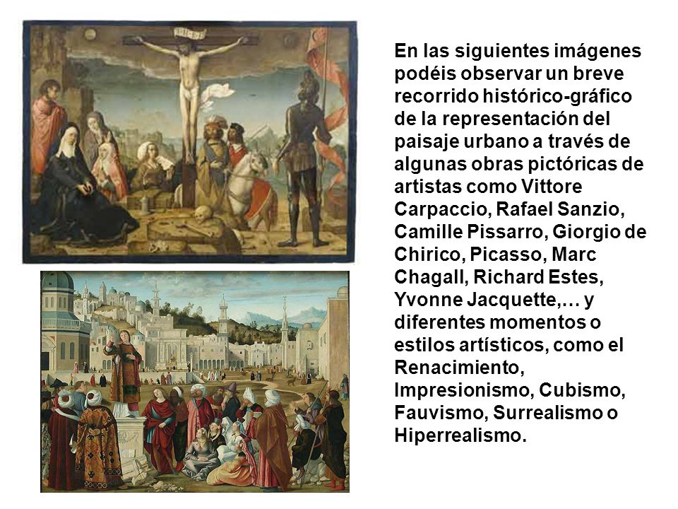 En las siguientes imágenes podéis observar un breve recorrido histórico-gráfico de la representación del paisaje urbano a través de algunas obras pictóricas de artistas como Vittore Carpaccio, Rafael Sanzio, Camille Pissarro, Giorgio de Chirico, Picasso, Marc Chagall, Richard Estes, Yvonne Jacquette,… y diferentes momentos o estilos artísticos, como el Renacimiento, Impresionismo, Cubismo, Fauvismo, Surrealismo o Hiperrealismo.