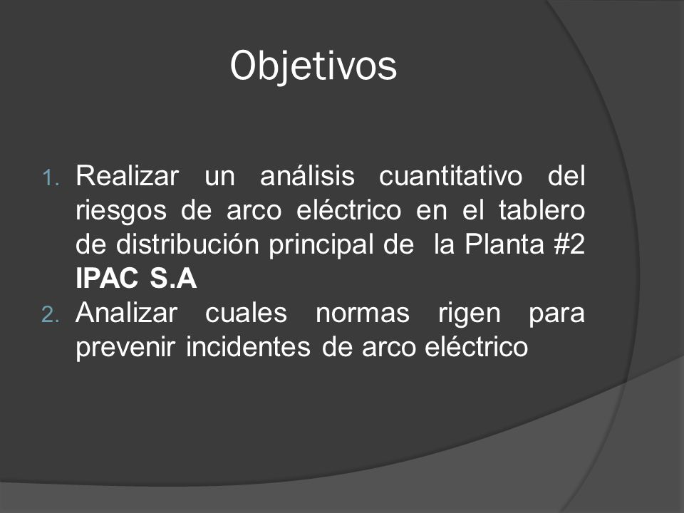 Objetivos Realizar un análisis cuantitativo del riesgos de arco eléctrico en el tablero de distribución principal de la Planta #2 IPAC S.A.