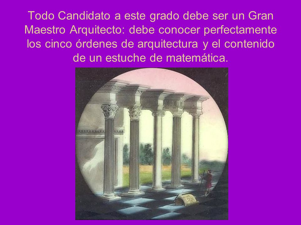Todo Candidato a este grado debe ser un Gran Maestro Arquitecto: debe conocer perfectamente los cinco órdenes de arquitectura y el contenido de un estuche de matemática.