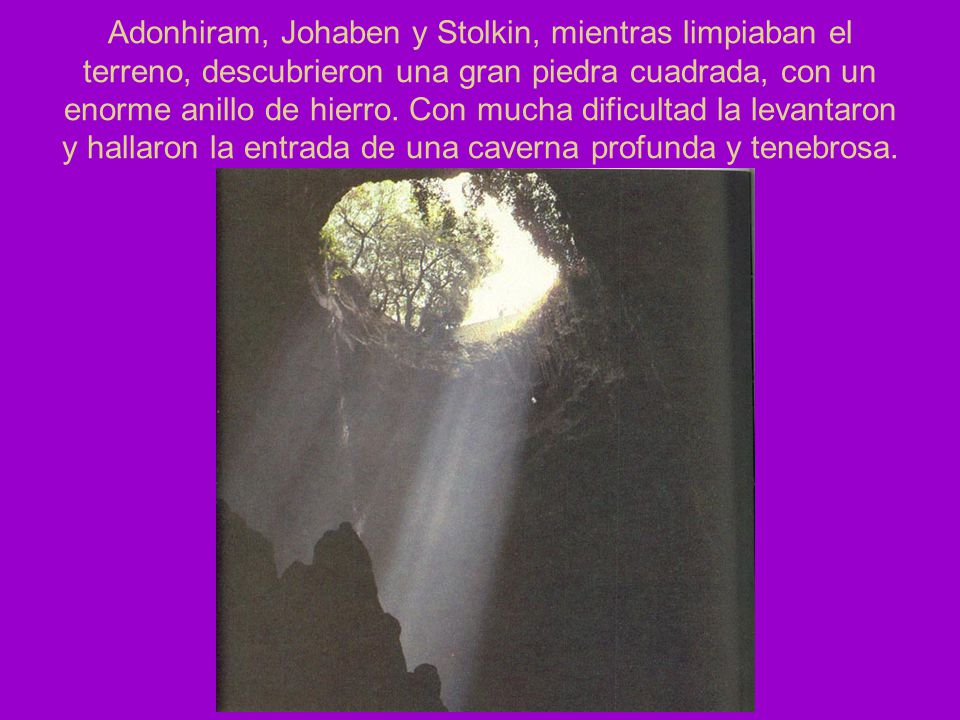 Adonhiram, Johaben y Stolkin, mientras limpiaban el terreno, descubrieron una gran piedra cuadrada, con un enorme anillo de hierro.