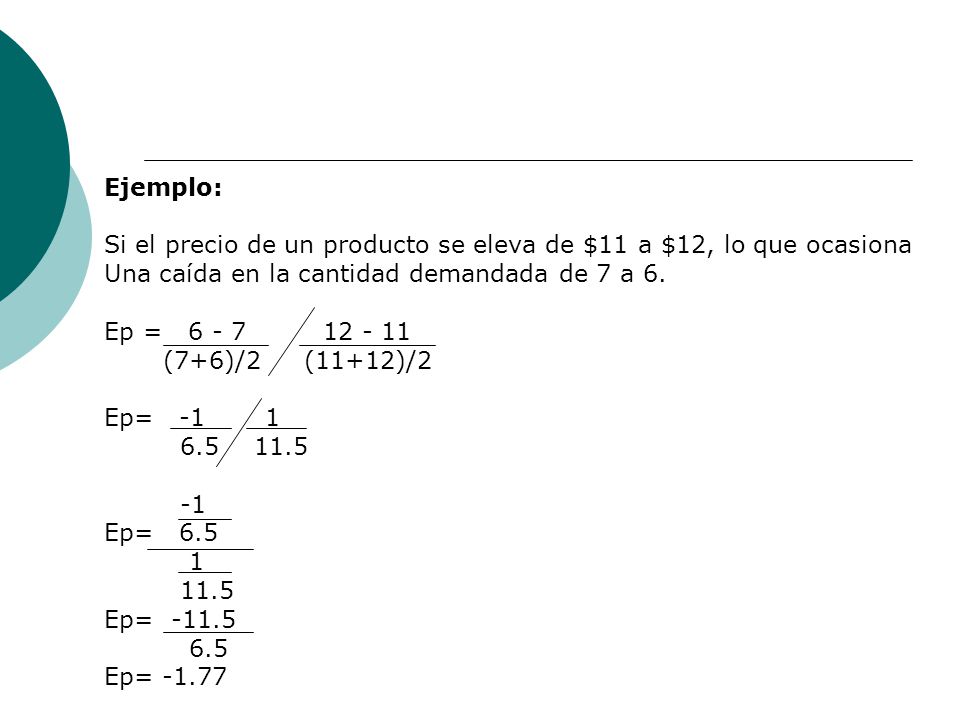 Ejemplo: Si el precio de un producto se eleva de $11 a $12, lo que ocasiona. Una caída en la cantidad demandada de 7 a 6.