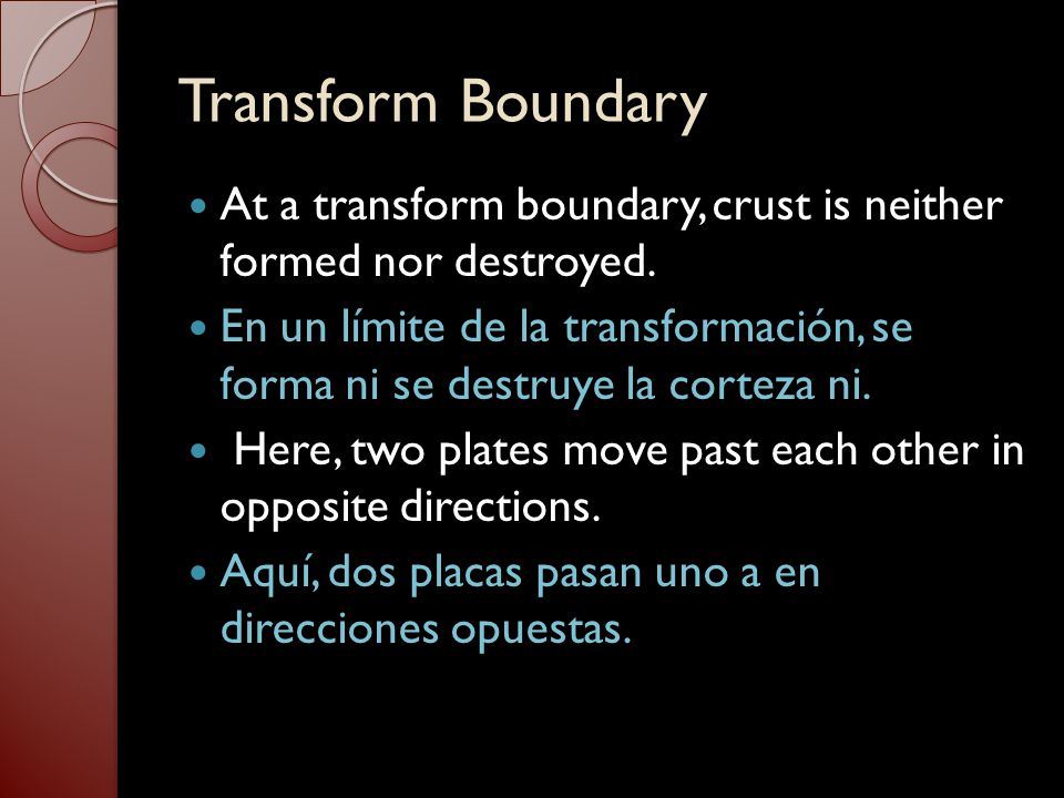 Transform Boundary At a transform boundary, crust is neither formed nor destroyed.