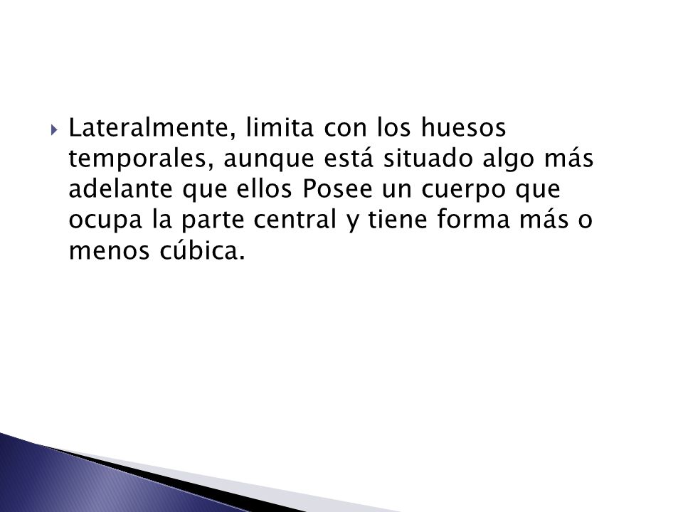 Lateralmente, limita con los huesos temporales, aunque está situado algo más adelante que ellos Posee un cuerpo que ocupa la parte central y tiene forma más o menos cúbica.