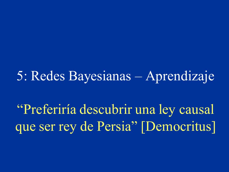 5: Redes Bayesianas – Aprendizaje Preferiría descubrir una ley causal que ser rey de Persia [Democritus]