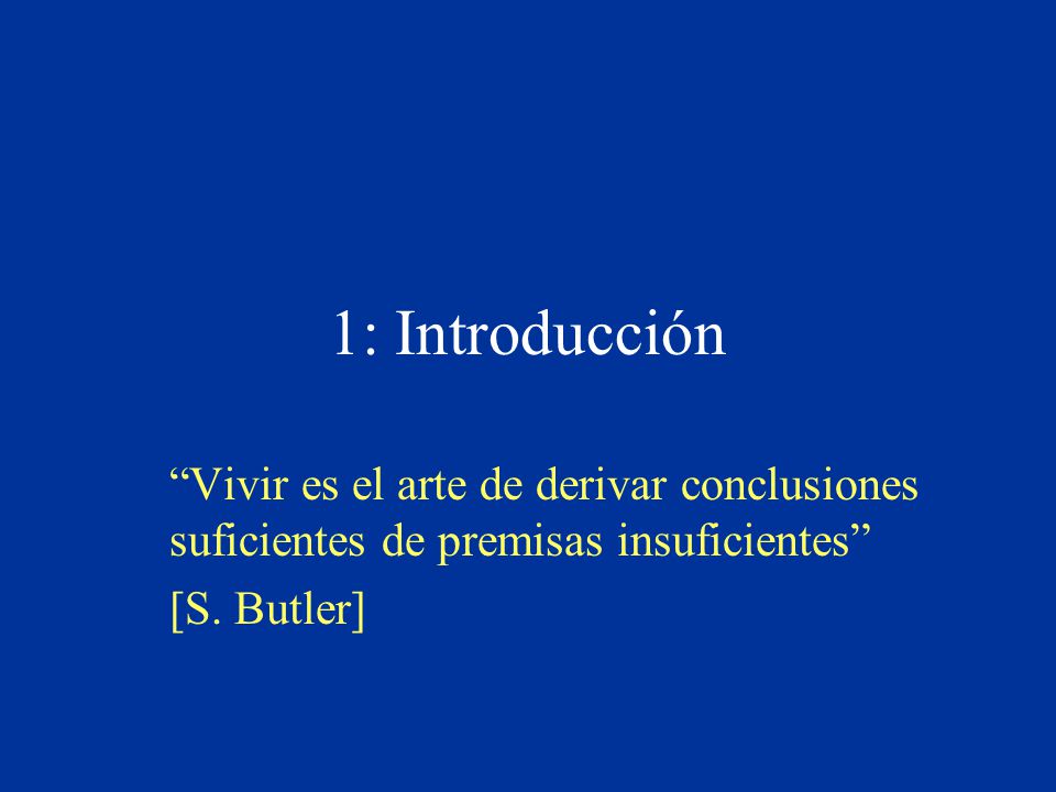 1: Introducción Vivir es el arte de derivar conclusiones suficientes de premisas insuficientes [S.