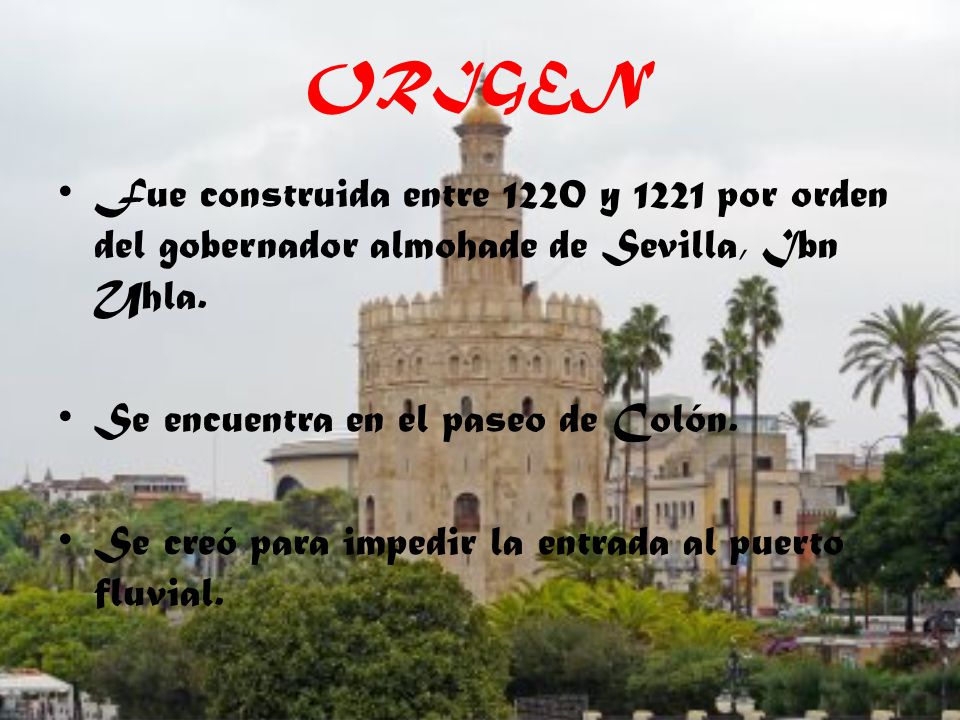ORIGEN Fue construida entre 1220 y 1221 por orden del gobernador almohade de Sevilla, Ibn Uhla. Se encuentra en el paseo de Colón.