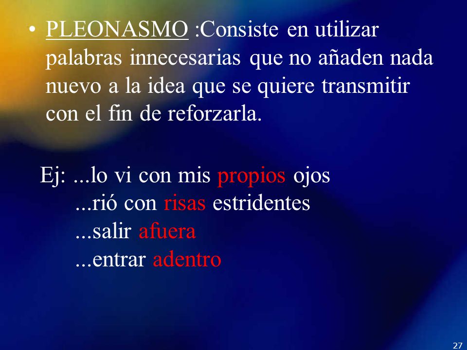 PLEONASMO :Consiste en utilizar palabras innecesarias que no añaden nada nuevo a la idea que se quiere transmitir con el fin de reforzarla.