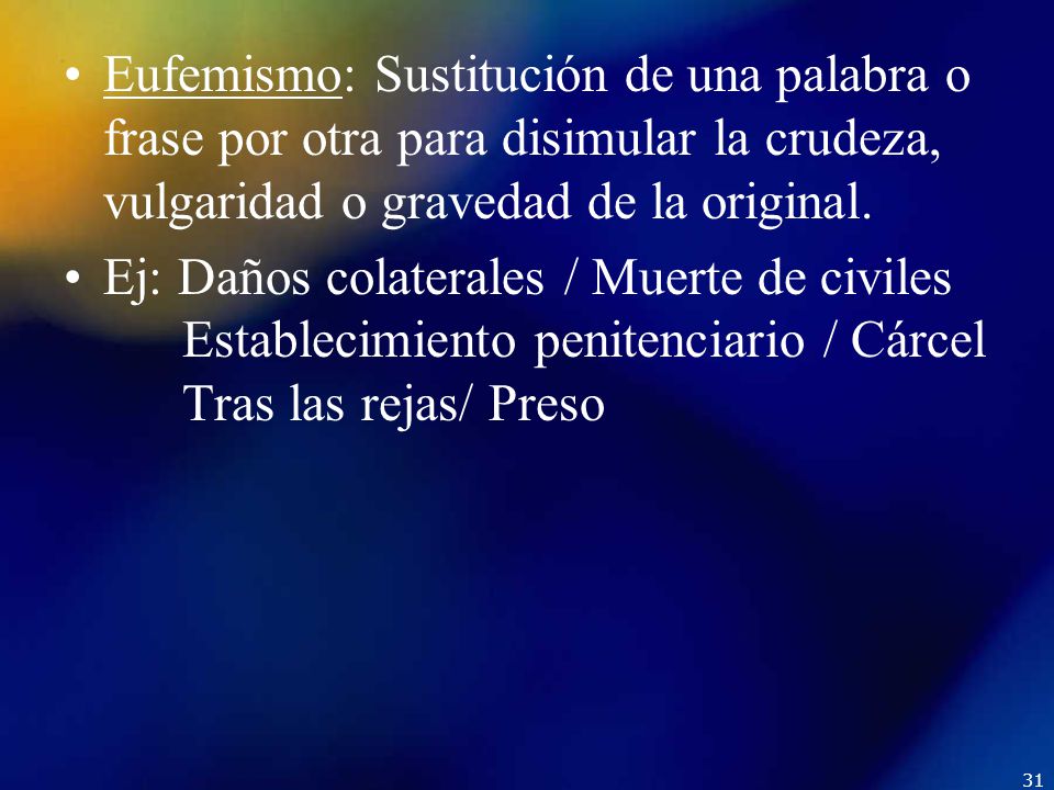 Eufemismo: Sustitución de una palabra o frase por otra para disimular la crudeza, vulgaridad o gravedad de la original.