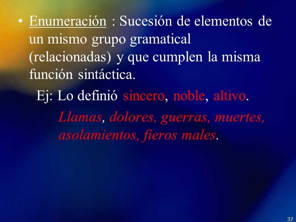 Enumeración : Sucesión de elementos de un mismo grupo gramatical (relacionadas) y que cumplen la misma función sintáctica.