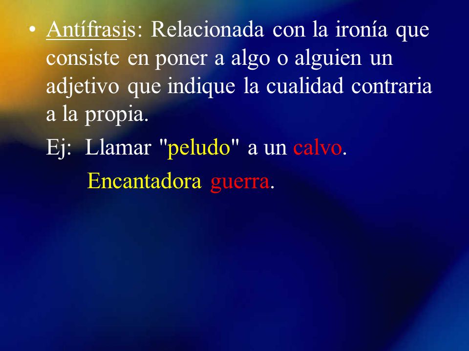 Antífrasis: Relacionada con la ironía que consiste en poner a algo o alguien un adjetivo que indique la cualidad contraria a la propia.
