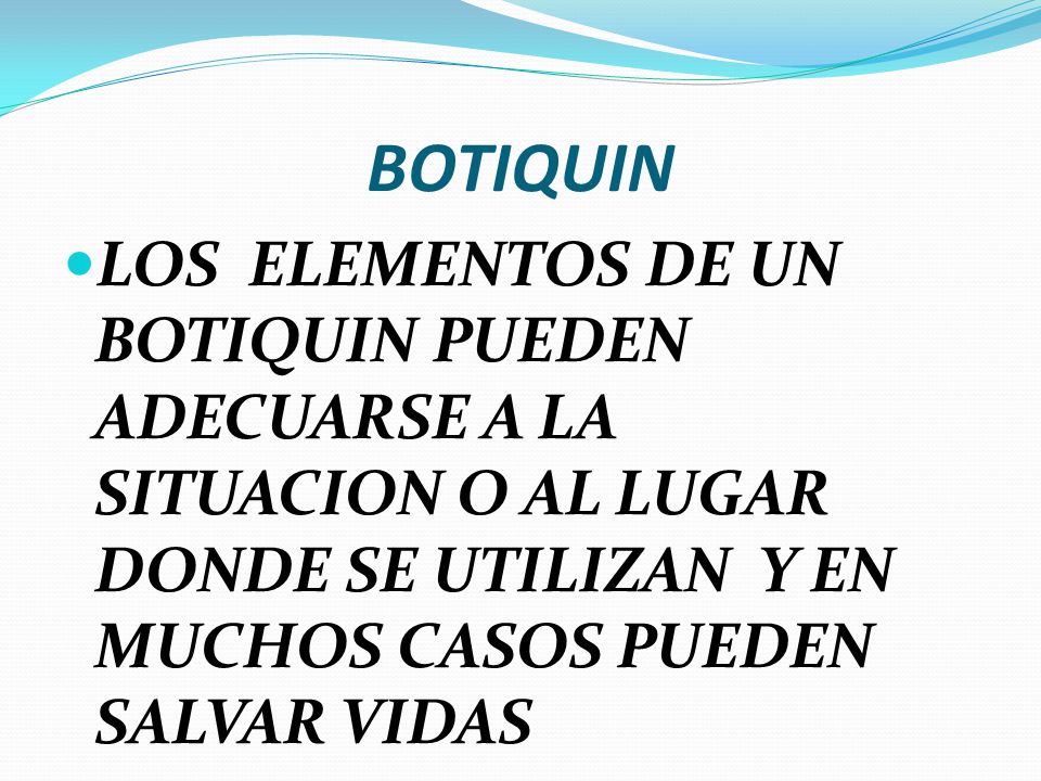 BOTIQUIN LOS ELEMENTOS DE UN BOTIQUIN PUEDEN ADECUARSE A LA SITUACION O AL LUGAR DONDE SE UTILIZAN Y EN MUCHOS CASOS PUEDEN SALVAR VIDAS.