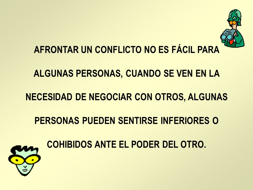 AFRONTAR UN CONFLICTO NO ES FÁCIL PARA ALGUNAS PERSONAS, CUANDO SE VEN EN LA NECESIDAD DE NEGOCIAR CON OTROS, ALGUNAS PERSONAS PUEDEN SENTIRSE INFERIORES O COHIBIDOS ANTE EL PODER DEL OTRO.
