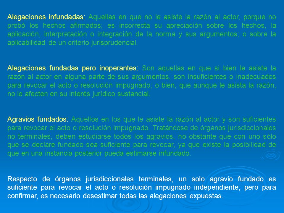 Alegaciones infundadas: Aquellas en que no le asiste la razón al actor, porque no probó los hechos afirmados; es incorrecta su apreciación sobre los hechos, la aplicación, interpretación o integración de la norma y sus argumentos; o sobre la aplicabilidad de un criterio jurisprudencial.