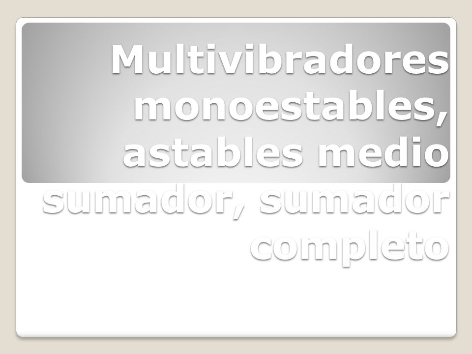 Multivibradores monoestables, astables medio sumador, sumador completo