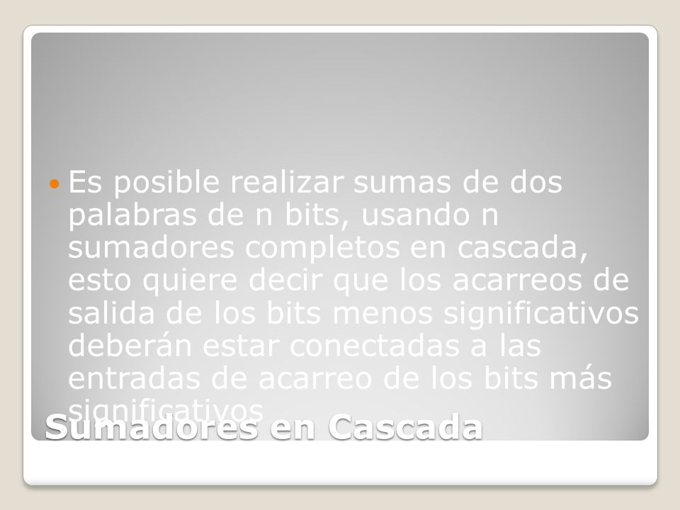 Es posible realizar sumas de dos palabras de n bits, usando n sumadores completos en cascada, esto quiere decir que los acarreos de salida de los bits menos significativos deberán estar conectadas a las entradas de acarreo de los bits más significativos