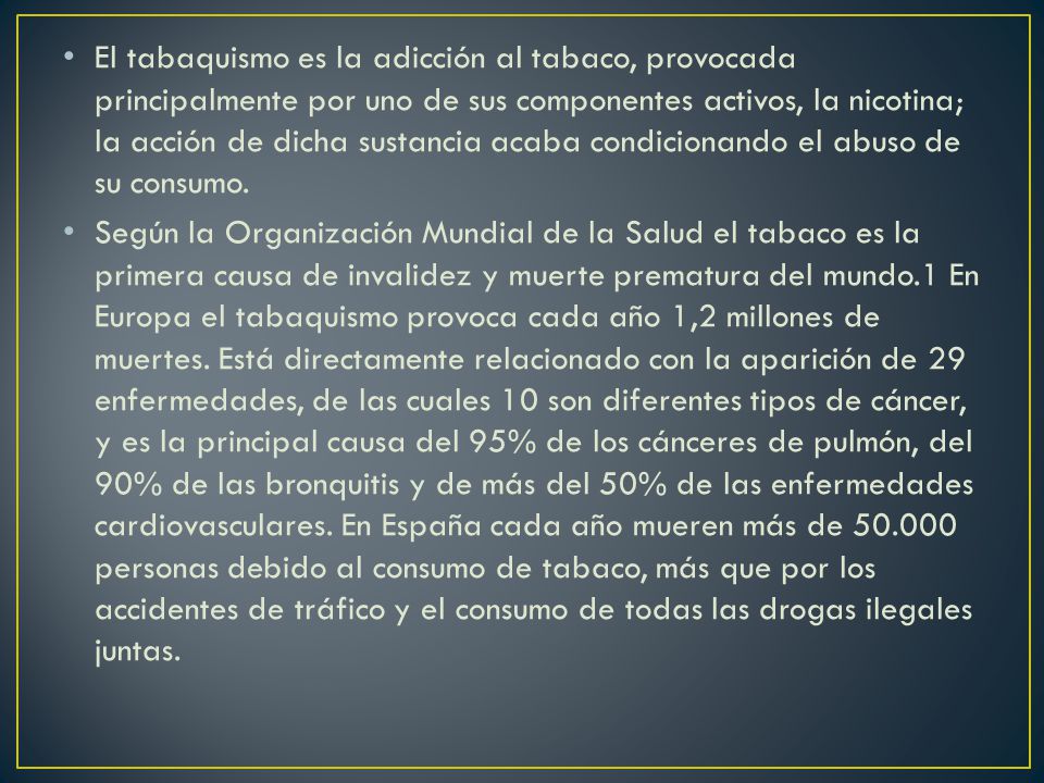 El tabaquismo es la adicción al tabaco, provocada principalmente por uno de sus componentes activos, la nicotina; la acción de dicha sustancia acaba condicionando el abuso de su consumo.