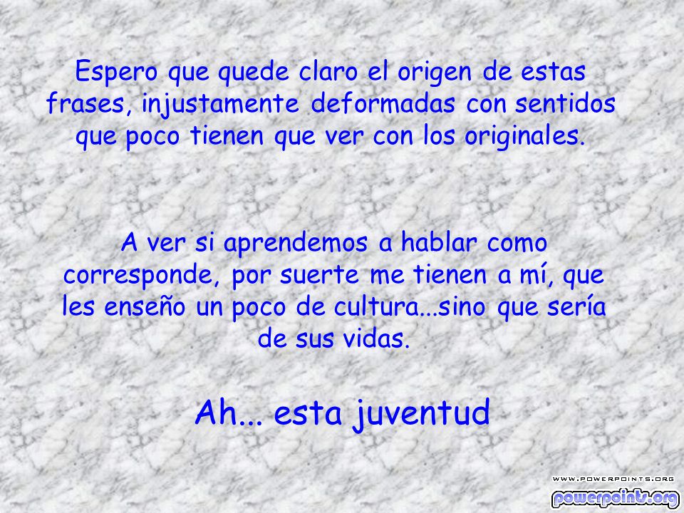 Espero que quede claro el origen de estas frases, injustamente deformadas con sentidos que poco tienen que ver con los originales.