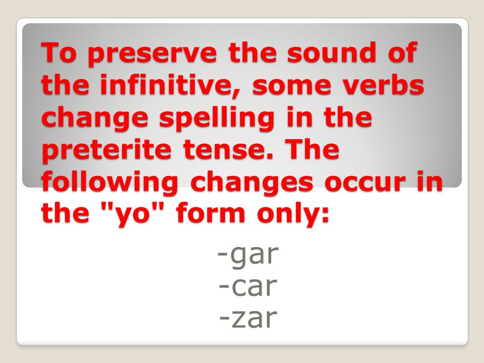 To preserve the sound of the infinitive, some verbs change spelling in the preterite tense. The following changes occur in the yo form only: