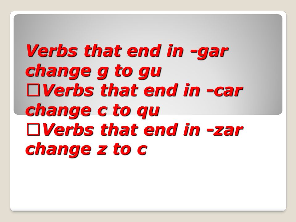 Verbs that end in -gar change g to gu Verbs that end in -car change c to qu Verbs that end in -zar change z to c