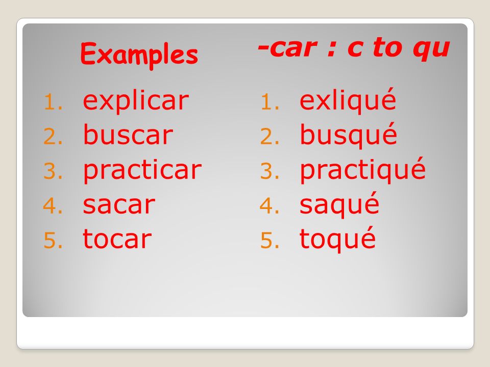 Examples -car : c to qu explicar buscar practicar sacar tocar exliqué busqué practiqué saqué toqué