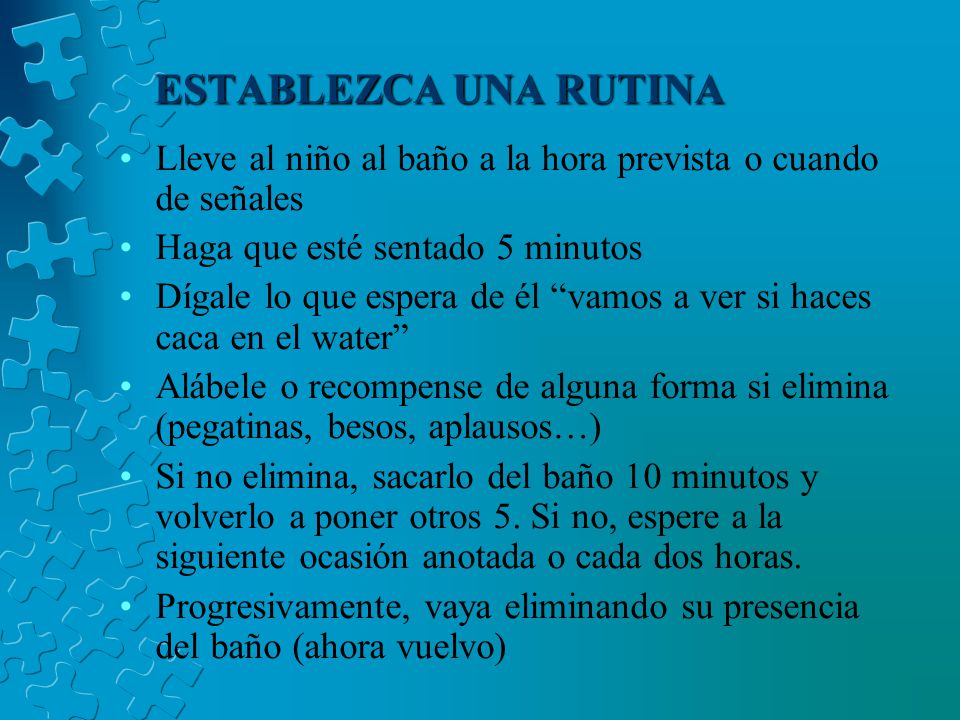 ESTABLEZCA UNA RUTINA Lleve al niño al baño a la hora prevista o cuando de señales. Haga que esté sentado 5 minutos.
