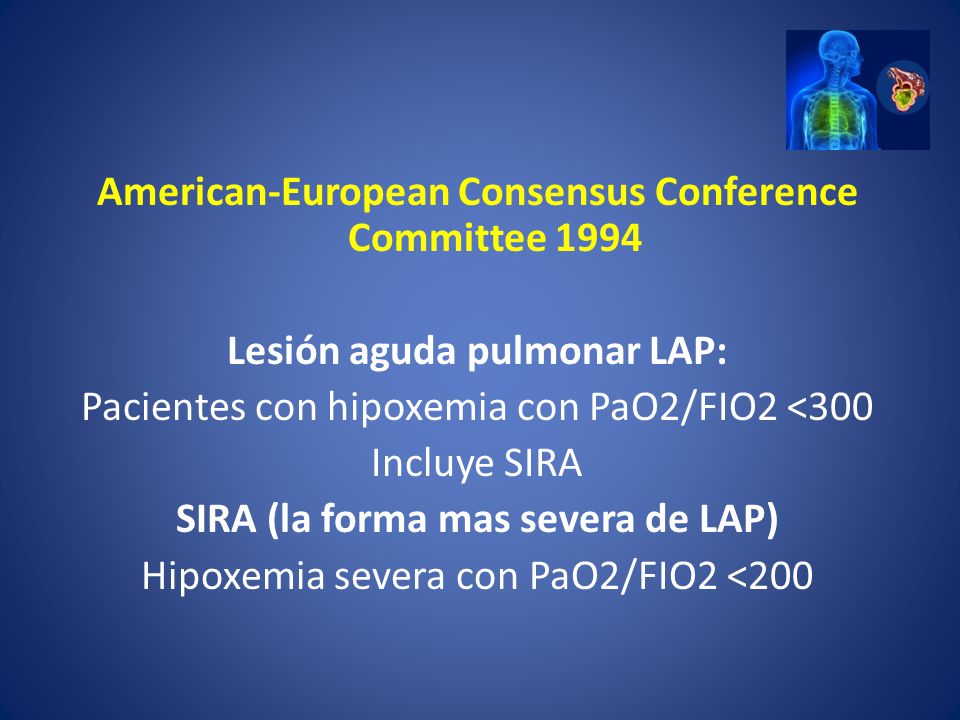 American-European Consensus Conference Committee 1994 Lesión aguda pulmonar LAP: Pacientes con hipoxemia con PaO2/FIO2 <300 Incluye SIRA SIRA (la forma mas severa de LAP) Hipoxemia severa con PaO2/FIO2 <200