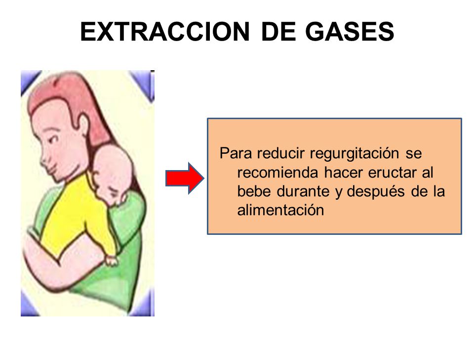 EXTRACCION DE GASES Para reducir regurgitación se recomienda hacer eructar al bebe durante y después de la alimentación.
