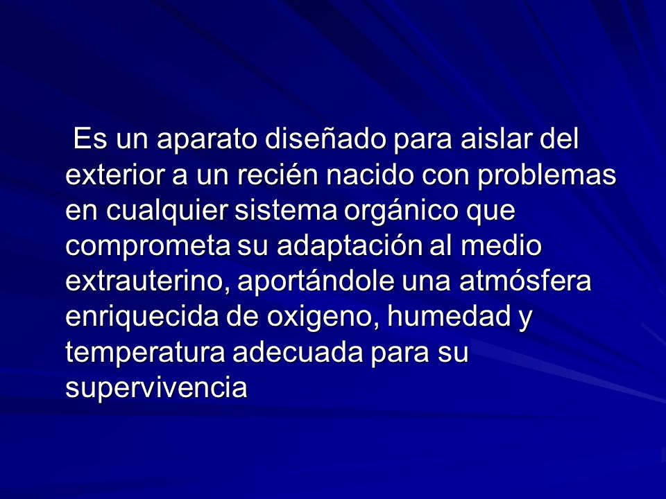 Es un aparato diseñado para aislar del exterior a un recién nacido con problemas en cualquier sistema orgánico que comprometa su adaptación al medio extrauterino, aportándole una atmósfera enriquecida de oxigeno, humedad y temperatura adecuada para su supervivencia