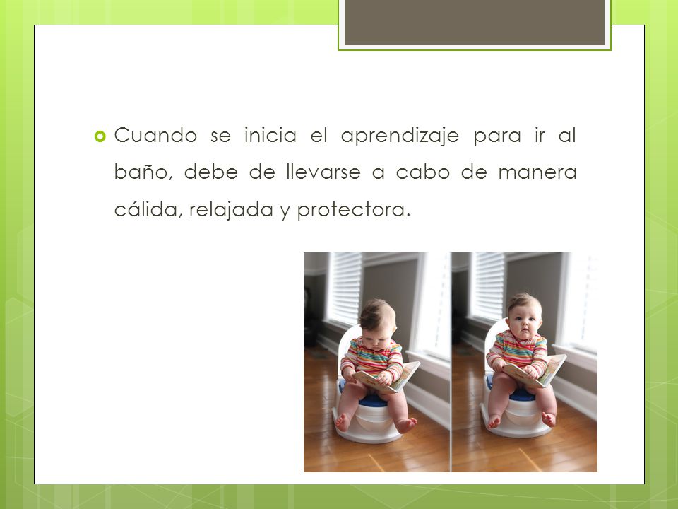 Cuando se inicia el aprendizaje para ir al baño, debe de llevarse a cabo de manera cálida, relajada y protectora.