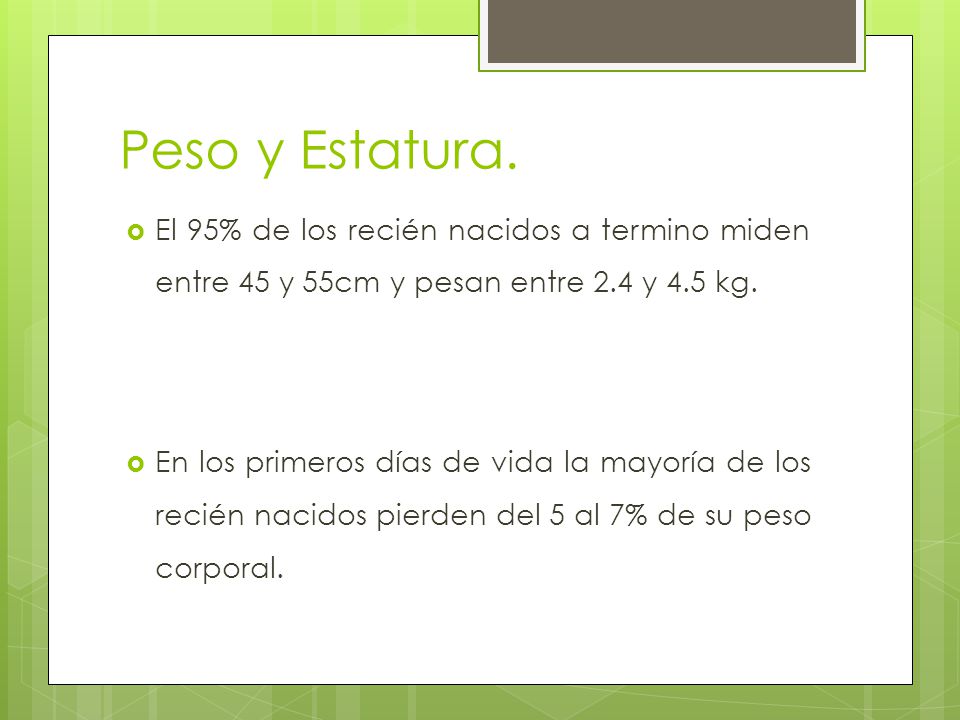 Peso y Estatura. El 95% de los recién nacidos a termino miden entre 45 y 55cm y pesan entre 2.4 y 4.5 kg.