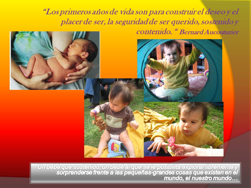 Los primeros años de vida son para construir el deseo y el placer de ser, la seguridad de ser querido, sostenido y contenido. Bernard Aucouturier
