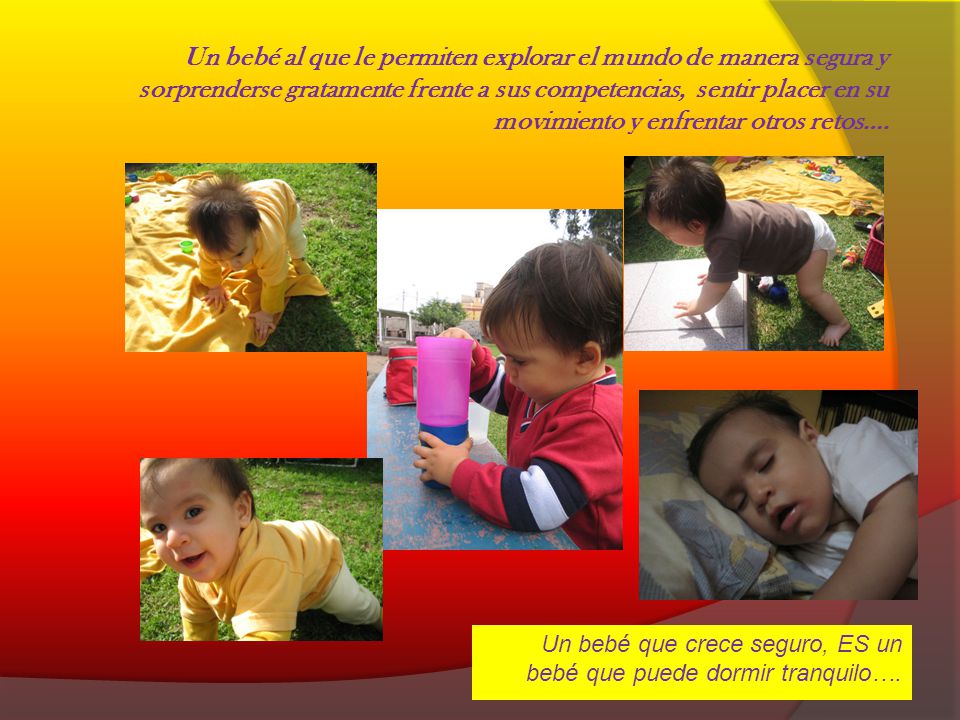 Un bebé al que le permiten explorar el mundo de manera segura y sorprenderse gratamente frente a sus competencias, sentir placer en su movimiento y enfrentar otros retos….